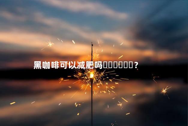 黑咖啡可以减肥吗？